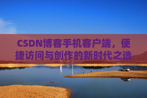 CSDN博客手机客户端，便捷访问与创作的新时代之选