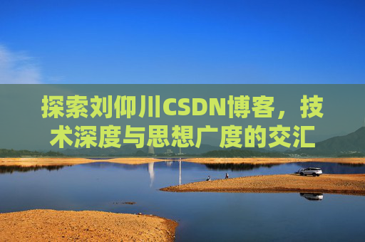 探索刘仰川CSDN博客，技术深度与思想广度的交汇